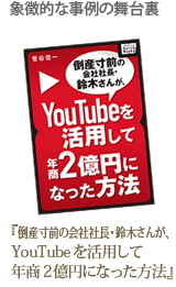 象徴的な事例の舞台裏 『倒産寸前の会社社長・鈴木さんが、YouTubeを活用して年商2億円になった方法』
